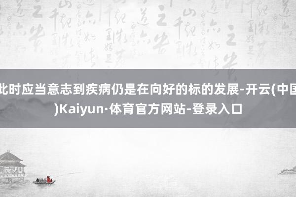 此时应当意志到疾病仍是在向好的标的发展-开云(中国)Kaiyun·体育官方网站-登录入口