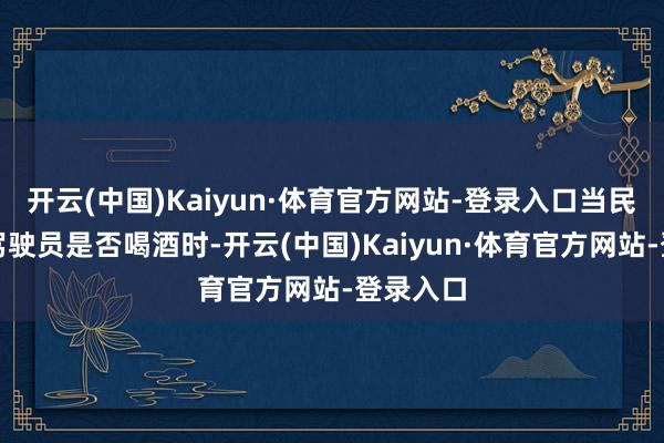 开云(中国)Kaiyun·体育官方网站-登录入口当民警说合驾驶员是否喝酒时-开云(中国)Kaiyun·体育官方网站-登录入口