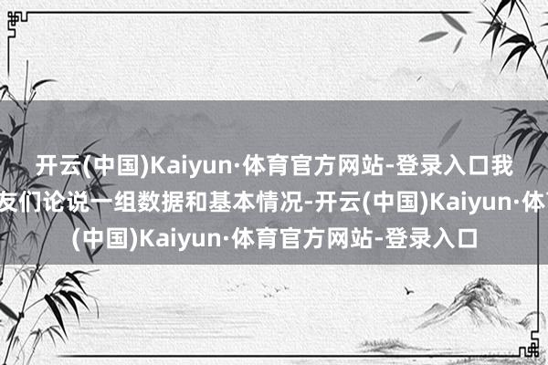 开云(中国)Kaiyun·体育官方网站-登录入口我向诸位媒体记者一又友们论说一组数据和基本情况-开云(中国)Kaiyun·体育官方网站-登录入口