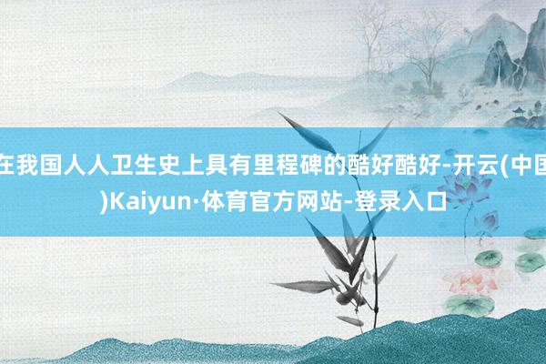 在我国人人卫生史上具有里程碑的酷好酷好-开云(中国)Kaiyun·体育官方网站-登录入口