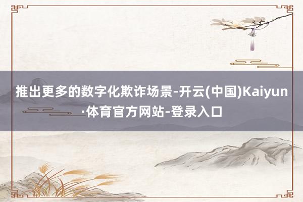 推出更多的数字化欺诈场景-开云(中国)Kaiyun·体育官方网站-登录入口
