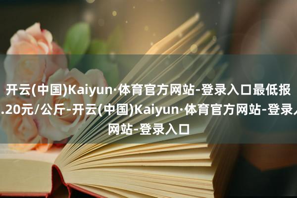 开云(中国)Kaiyun·体育官方网站-登录入口最低报价0.20元/公斤-开云(中国)Kaiyun·体育官方网站-登录入口