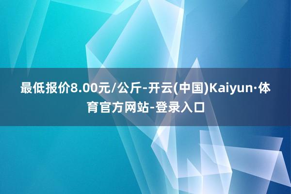 最低报价8.00元/公斤-开云(中国)Kaiyun·体育官方网站-登录入口