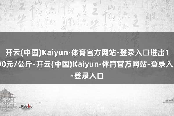 开云(中国)Kaiyun·体育官方网站-登录入口进出1.00元/公斤-开云(中国)Kaiyun·体育官方网站-登录入口