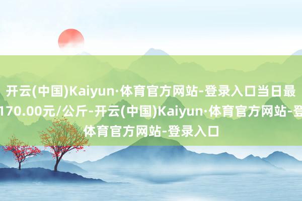 开云(中国)Kaiyun·体育官方网站-登录入口当日最高报价170.00元/公斤-开云(中国)Kaiyun·体育官方网站-登录入口