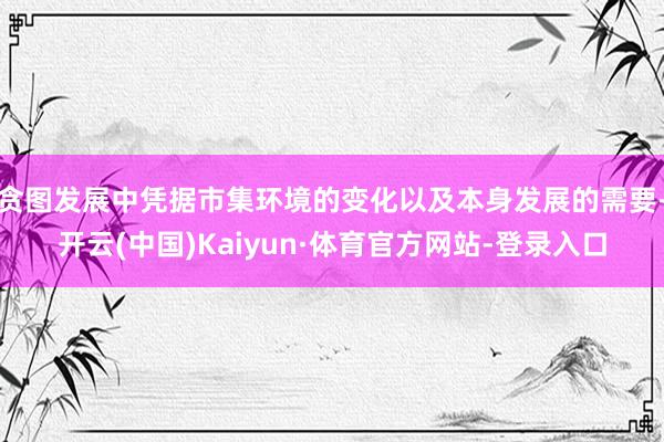 贪图发展中凭据市集环境的变化以及本身发展的需要-开云(中国)Kaiyun·体育官方网站-登录入口