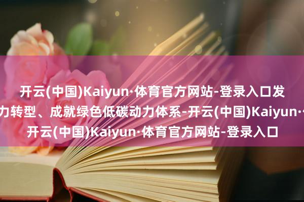 开云(中国)Kaiyun·体育官方网站-登录入口发展可再灵活力、见解动力转型、成就绿色低碳动力体系-开云(中国)Kaiyun·体育官方网站-登录入口