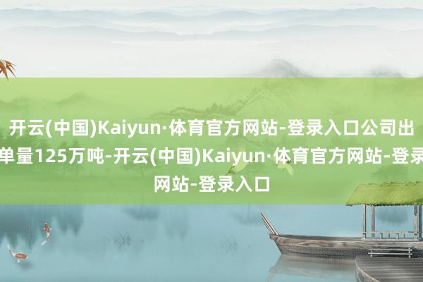 开云(中国)Kaiyun·体育官方网站-登录入口公司出口接单量125万吨-开云(中国)Kaiyun·体育官方网站-登录入口