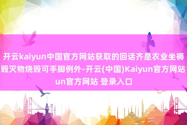 开云kaiyun中国官方网站获取的回话齐是农业坐褥等产生的毁灭物烧毁可手脚例外-开云(中国)Kaiyun官方网站 登录入口