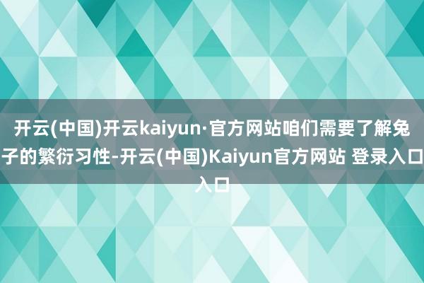 开云(中国)开云kaiyun·官方网站咱们需要了解兔子的繁衍习性-开云(中国)Kaiyun官方网站 登录入口