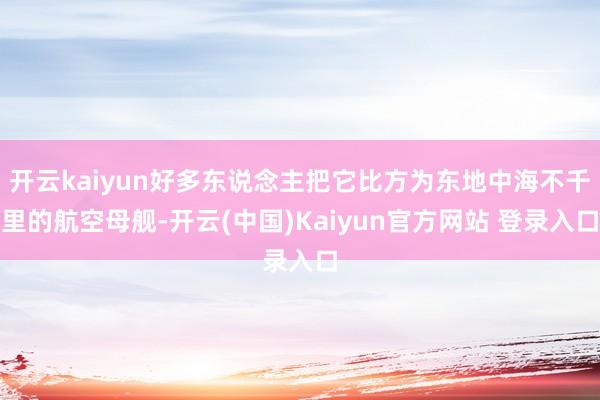 开云kaiyun好多东说念主把它比方为东地中海不千里的航空母舰-开云(中国)Kaiyun官方网站 登录入口