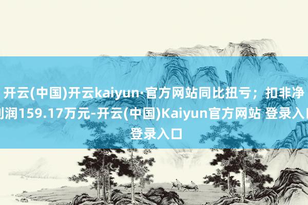 开云(中国)开云kaiyun·官方网站同比扭亏；扣非净利润159.17万元-开云(中国)Kaiyun官方网站 登录入口