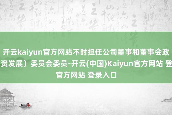 开云kaiyun官方网站不时担任公司董事和董事会政策（投资发展）委员会委员-开云(中国)Kaiyun官方网站 登录入口