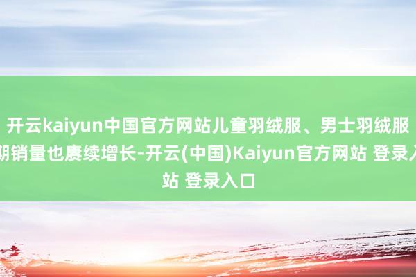开云kaiyun中国官方网站儿童羽绒服、男士羽绒服近期销量也赓续增长-开云(中国)Kaiyun官方网站 登录入口