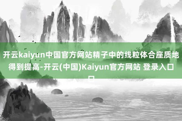 开云kaiyun中国官方网站精子中的线粒体合座质地得到提高-开云(中国)Kaiyun官方网站 登录入口