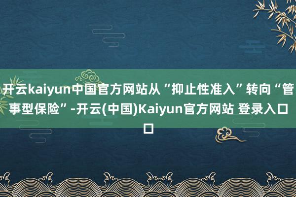 开云kaiyun中国官方网站从“抑止性准入”转向“管事型保险”-开云(中国)Kaiyun官方网站 登录入口