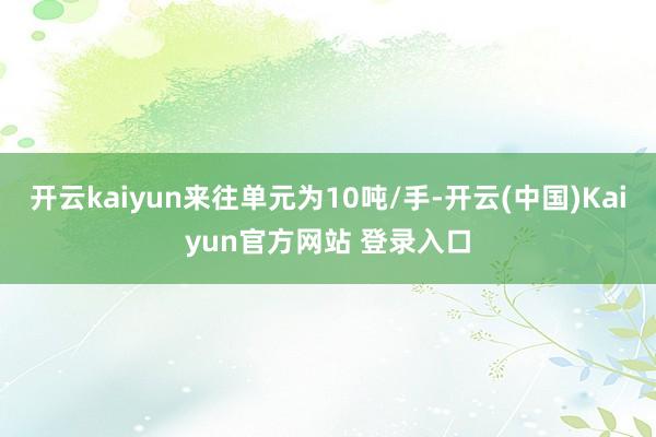 开云kaiyun来往单元为10吨/手-开云(中国)Kaiyun官方网站 登录入口