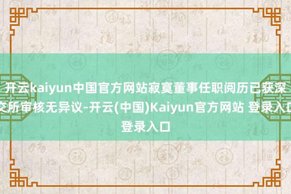 开云kaiyun中国官方网站寂寞董事任职阅历已获深交所审核无异议-开云(中国)Kaiyun官方网站 登录入口