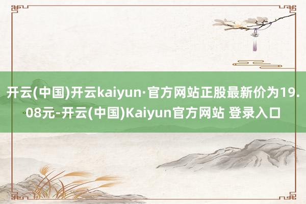 开云(中国)开云kaiyun·官方网站正股最新价为19.08元-开云(中国)Kaiyun官方网站 登录入口