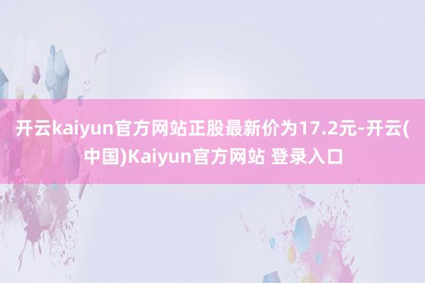 开云kaiyun官方网站正股最新价为17.2元-开云(中国)Kaiyun官方网站 登录入口
