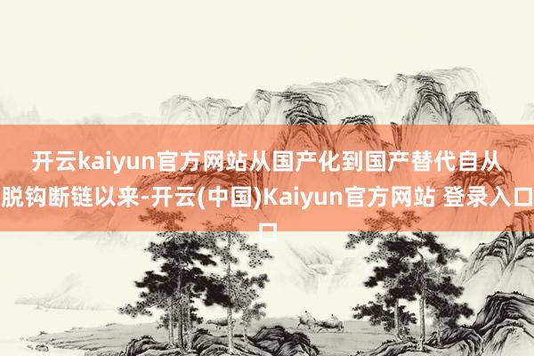 开云kaiyun官方网站　　从国产化到国产替代　　自从脱钩断链以来-开云(中国)Kaiyun官方网站 登录入口