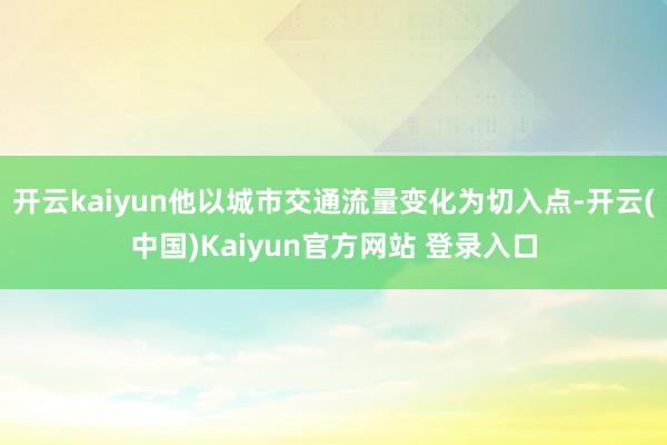 开云kaiyun他以城市交通流量变化为切入点-开云(中国)Kaiyun官方网站 登录入口