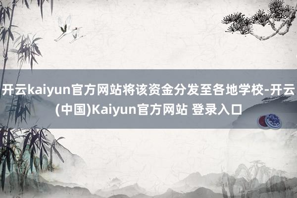 开云kaiyun官方网站将该资金分发至各地学校-开云(中国)Kaiyun官方网站 登录入口