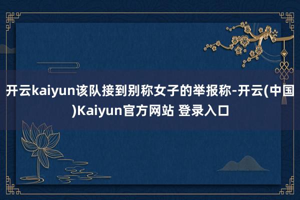 开云kaiyun该队接到别称女子的举报称-开云(中国)Kaiyun官方网站 登录入口