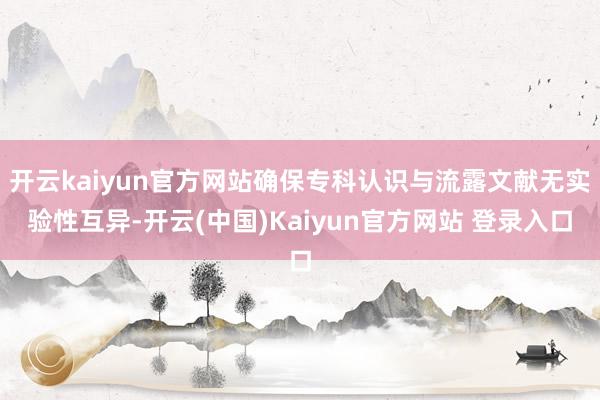 开云kaiyun官方网站确保专科认识与流露文献无实验性互异-开云(中国)Kaiyun官方网站 登录入口