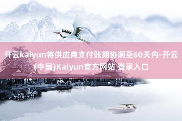 开云kaiyun将供应商支付账期协调至60天内-开云(中国)Kaiyun官方网站 登录入口