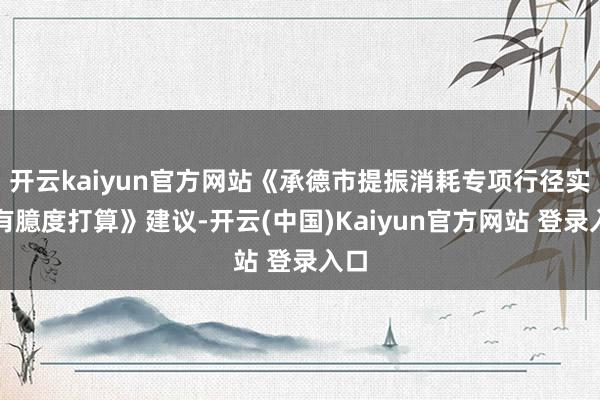 开云kaiyun官方网站《承德市提振消耗专项行径实施有臆度打算》建议-开云(中国)Kaiyun官方网站 登录入口