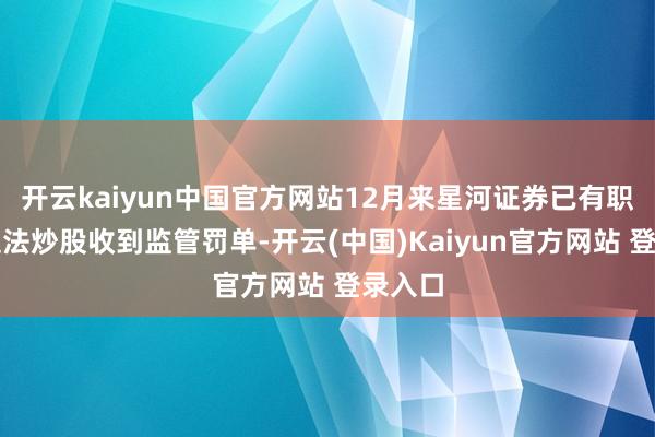 开云kaiyun中国官方网站12月来星河证券已有职工因违法炒股收到监管罚单-开云(中国)Kaiyun官方网站 登录入口