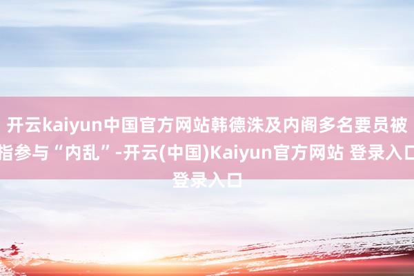 开云kaiyun中国官方网站韩德洙及内阁多名要员被指参与“内乱”-开云(中国)Kaiyun官方网站 登录入口