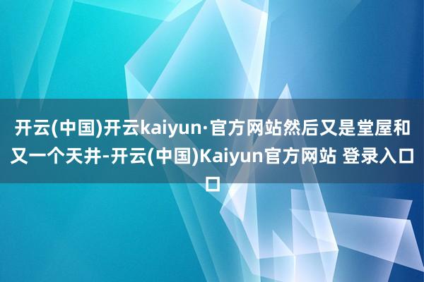 开云(中国)开云kaiyun·官方网站然后又是堂屋和又一个天井-开云(中国)Kaiyun官方网站 登录入口