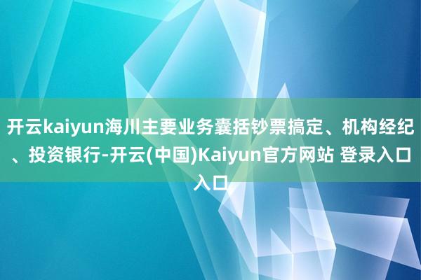 开云kaiyun海川主要业务囊括钞票搞定、机构经纪、投资银行-开云(中国)Kaiyun官方网站 登录入口