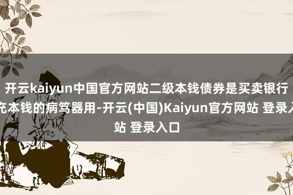 开云kaiyun中国官方网站二级本钱债券是买卖银行补充本钱的病笃器用-开云(中国)Kaiyun官方网站 登录入口