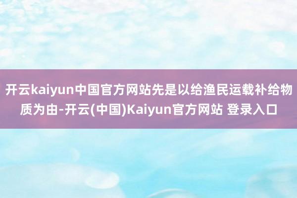 开云kaiyun中国官方网站先是以给渔民运载补给物质为由-开云(中国)Kaiyun官方网站 登录入口