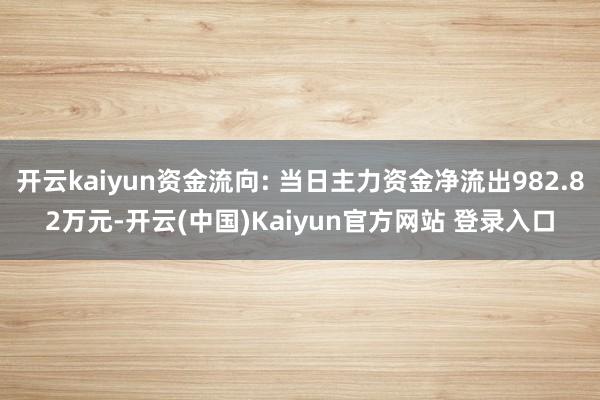 开云kaiyun资金流向: 当日主力资金净流出982.82万元-开云(中国)Kaiyun官方网站 登录入口