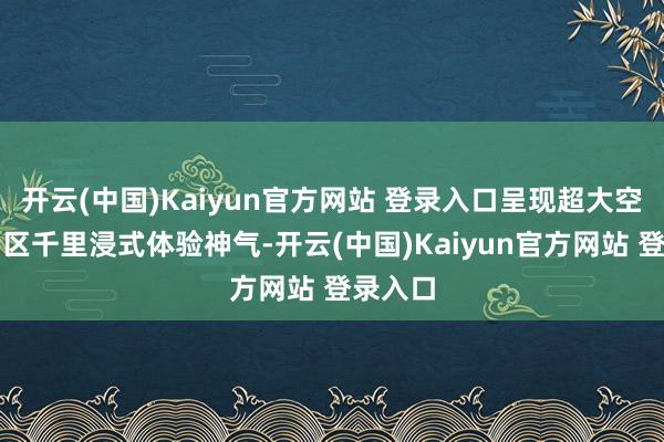 开云(中国)Kaiyun官方网站 登录入口呈现超大空间、多区千里浸式体验神气-开云(中国)Kaiyun官方网站 登录入口
