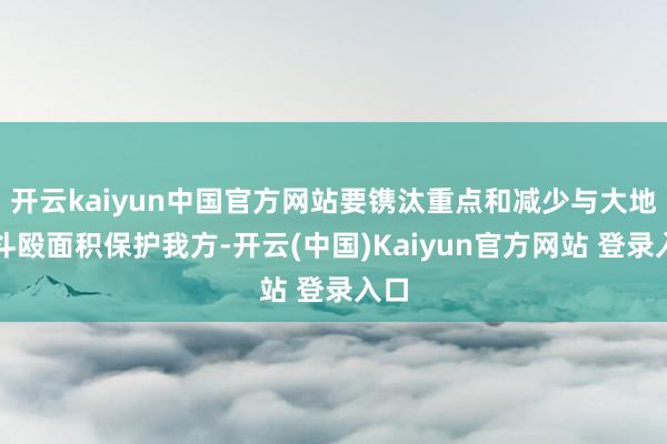 开云kaiyun中国官方网站要镌汰重点和减少与大地的斗殴面积保护我方-开云(中国)Kaiyun官方网站 登录入口