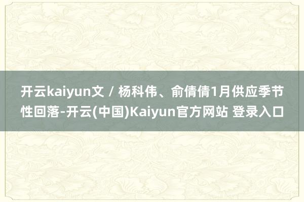 开云kaiyun　　文 / 杨科伟、俞倩倩　　1月供应季节性回落-开云(中国)Kaiyun官方网站 登录入口