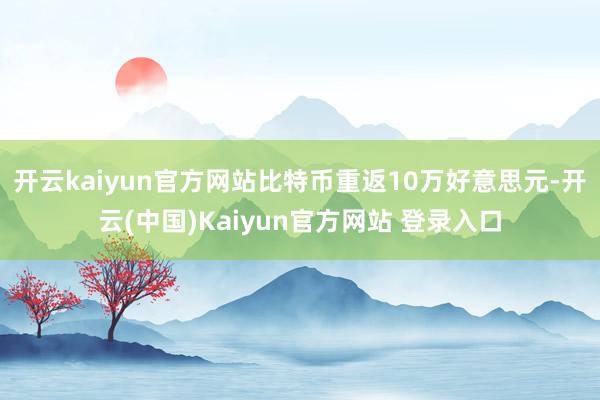 开云kaiyun官方网站比特币重返10万好意思元-开云(中国)Kaiyun官方网站 登录入口