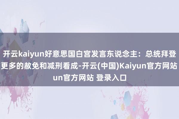开云kaiyun好意思国白宫发言东说念主：总统拜登正在磋商更多的赦免和减刑看成-开云(中国)Kaiyun官方网站 登录入口