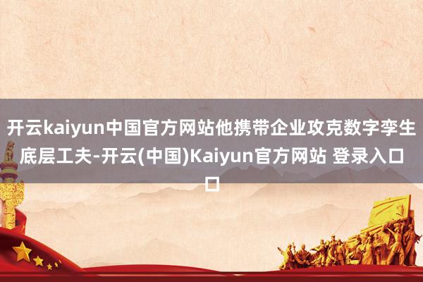 开云kaiyun中国官方网站他携带企业攻克数字孪生底层工夫-开云(中国)Kaiyun官方网站 登录入口