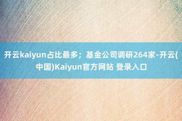 开云kaiyun占比最多；基金公司调研264家-开云(中国)Kaiyun官方网站 登录入口