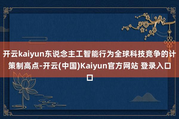 开云kaiyun东说念主工智能行为全球科技竞争的计策制高点-开云(中国)Kaiyun官方网站 登录入口