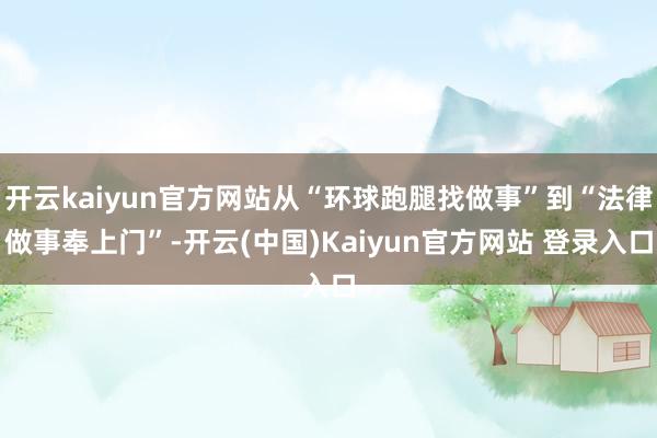 开云kaiyun官方网站从“环球跑腿找做事”到“法律做事奉上门”-开云(中国)Kaiyun官方网站 登录入口