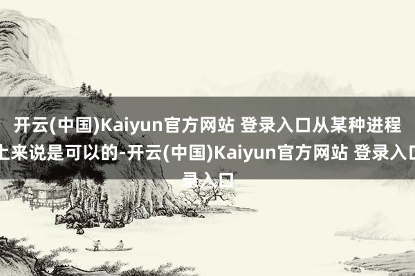开云(中国)Kaiyun官方网站 登录入口从某种进程上来说是可以的-开云(中国)Kaiyun官方网站 登录入口
