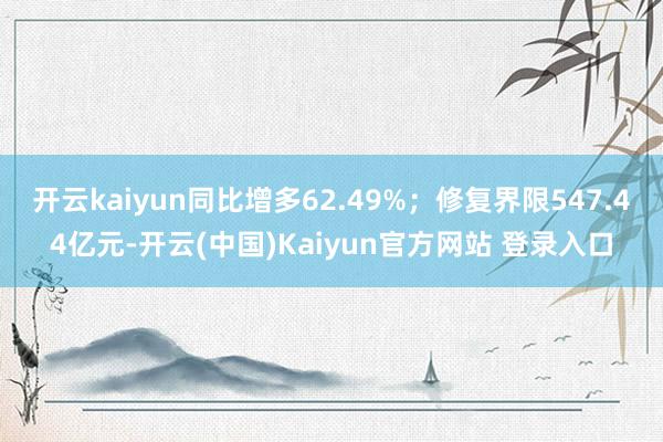 开云kaiyun同比增多62.49%；修复界限547.44亿元-开云(中国)Kaiyun官方网站 登录入口