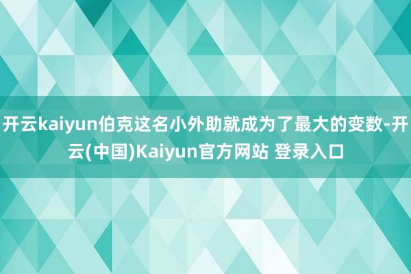 开云kaiyun伯克这名小外助就成为了最大的变数-开云(中国)Kaiyun官方网站 登录入口